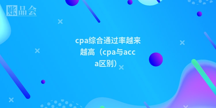 cpa综合通过率越来越高（cpa与acca区别）