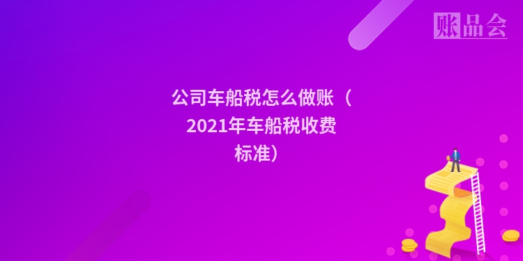 公司车船税怎么做账（2021年车船税收费标准）