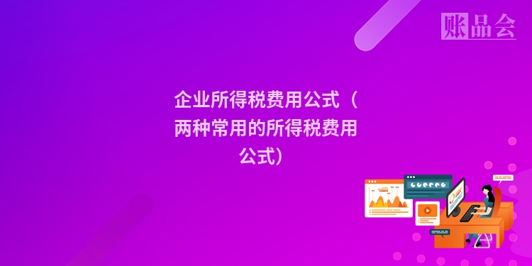 企业所得税费用公式（两种常用的所得税费用公式）