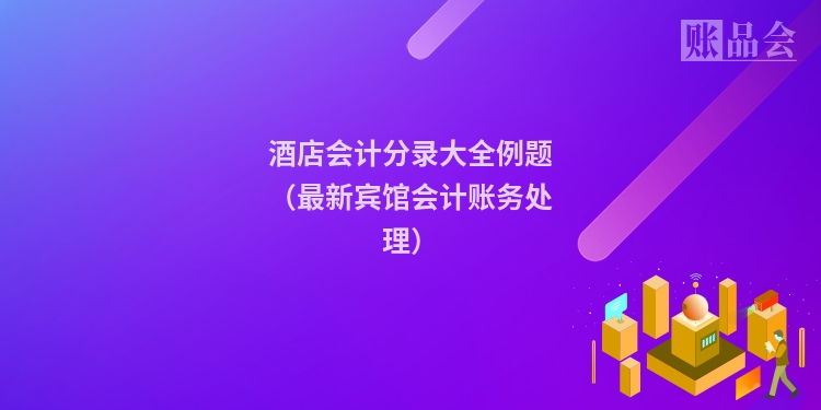酒店会计分录大全例题（最新宾馆会计账务处理）