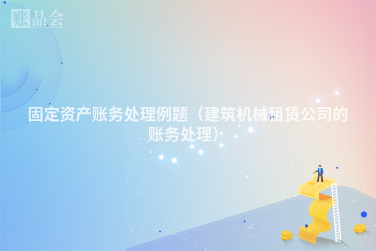 固定资产账务处理例题（建筑机械租赁公司的账务处理）