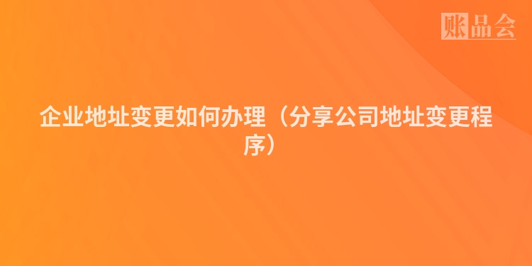企业地址变更如何办理（分享公司地址变更程序）