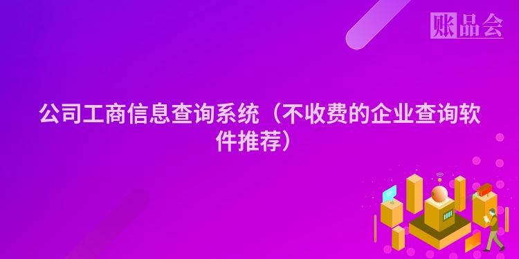 公司工商信息查询系统（不收费的企业查询软件推荐）