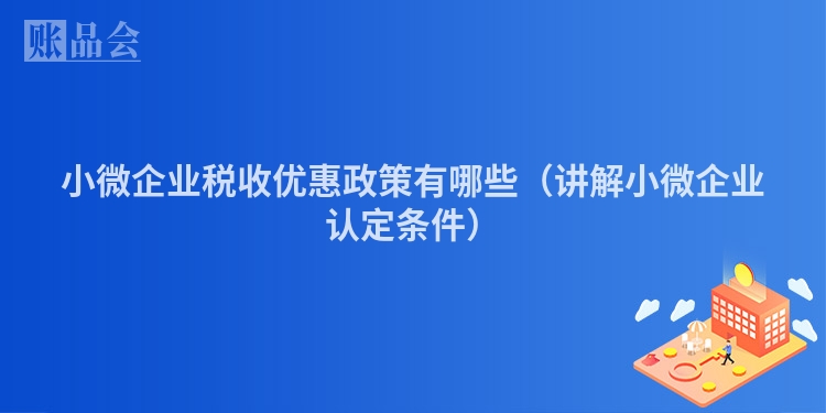 小微企业税收优惠政策有哪些（讲解小微企业认定条件）