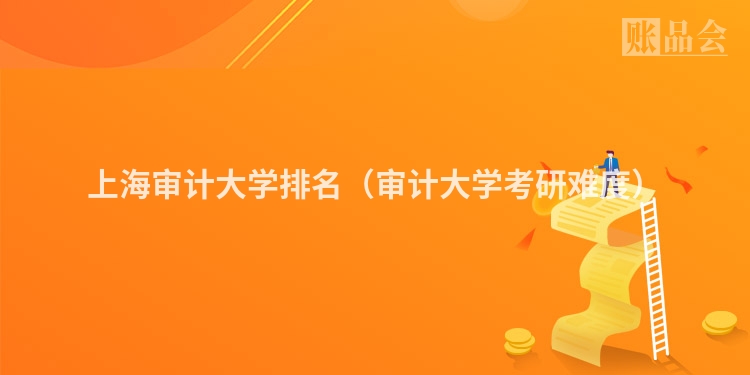 上海审计大学排名（审计大学考研难度）