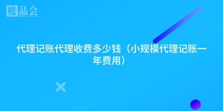 代理记账代理收费多少钱（小规模代理记账一年费用）