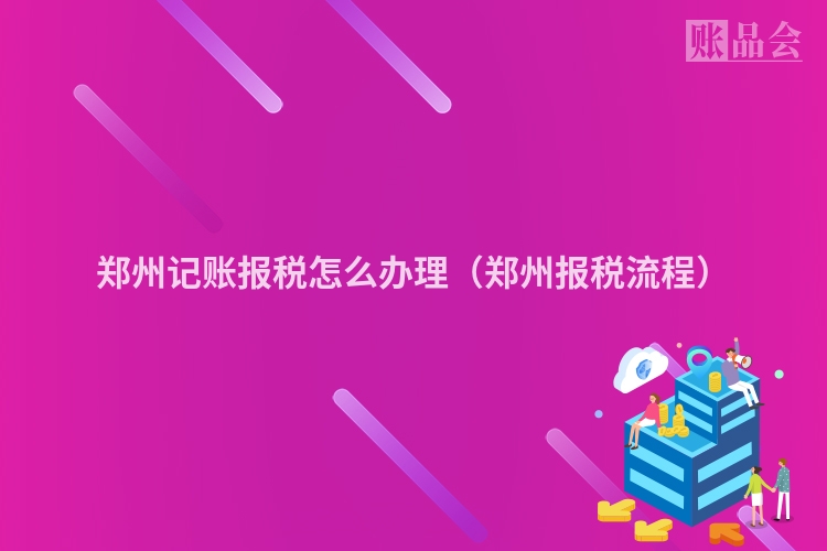 郑州记账报税怎么办理（郑州报税流程）