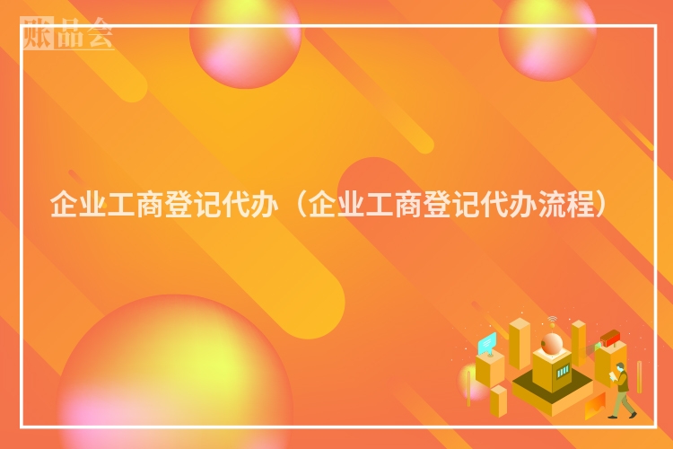 企业工商登记代办（企业工商登记代办流程）