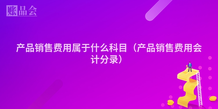 产品销售费用属于什么科目（产品销售费用会计分录）
