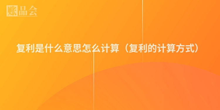 复利是什么意思怎么计算（复利的计算方式）