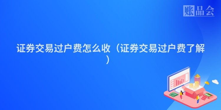 证券交易过户费怎么收（证券交易过户费了解）
