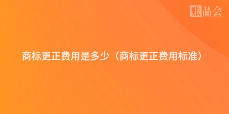 商标更正费用是多少（商标更正费用标准）