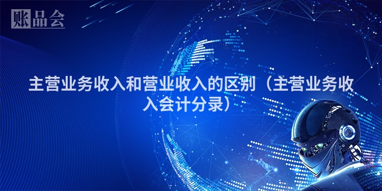 主营业务收入和营业收入的区别（主营业务收入会计分录）