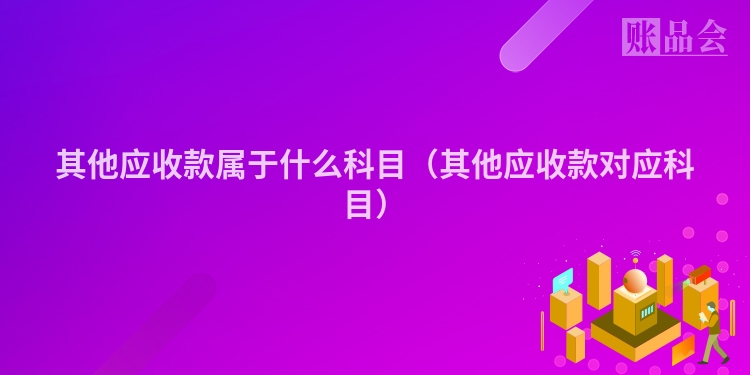 其他应收款属于什么科目（其他应收款对应科目）