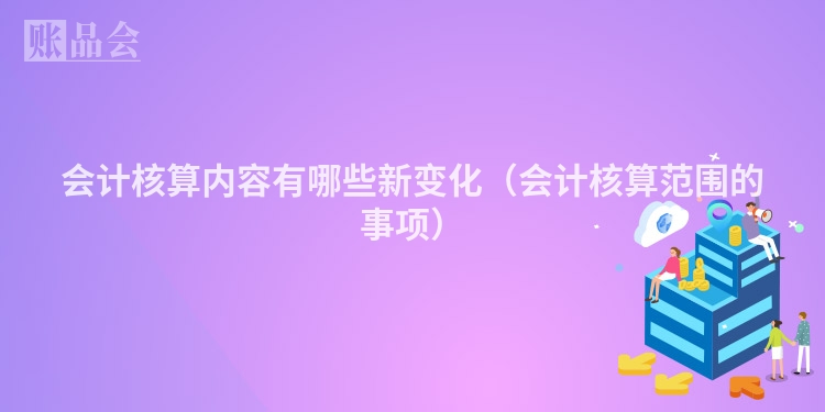 会计核算内容有哪些新变化（会计核算范围的事项）