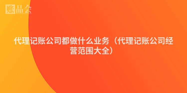 代理记账公司都做什么业务（代理记账公司经营范围大全）