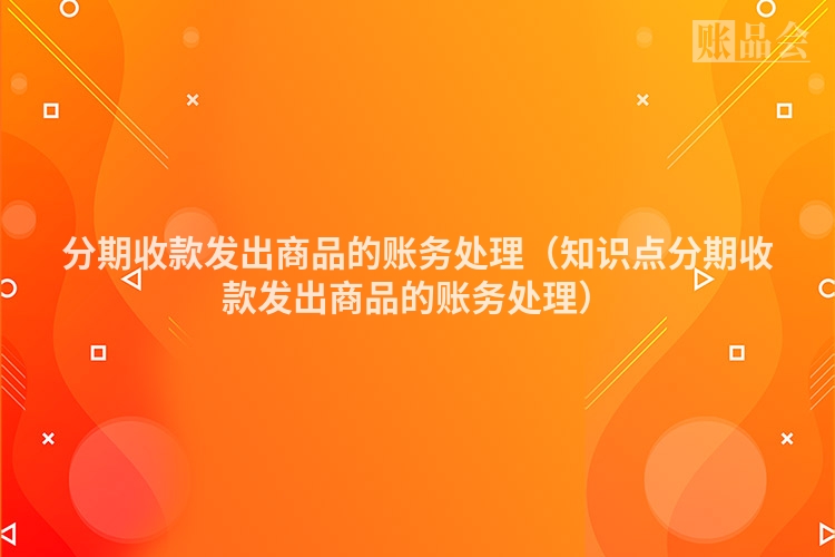 分期收款发出商品的账务处理（知识点分期收款发出商品的账务处理）