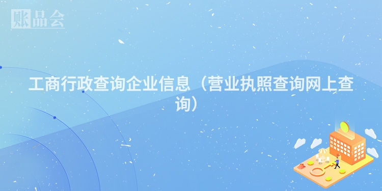 工商行政查询企业信息（营业执照查询网上查询）