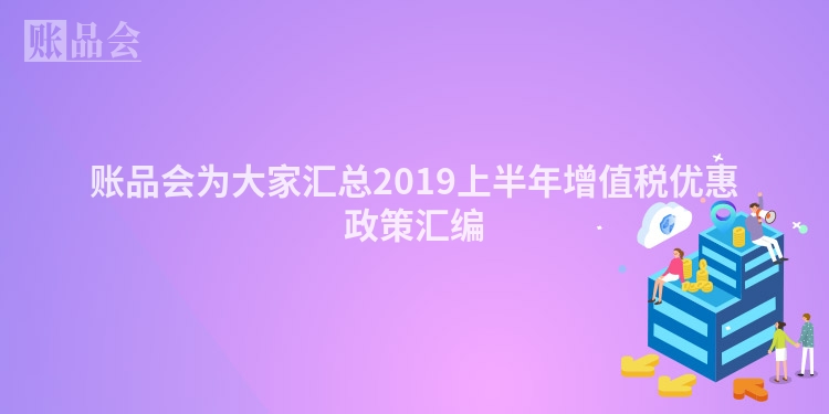 账品会为大家汇总2019上半年增值税优惠政策汇编