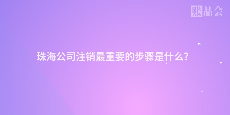 珠海公司注销最重要的步骤是什么？