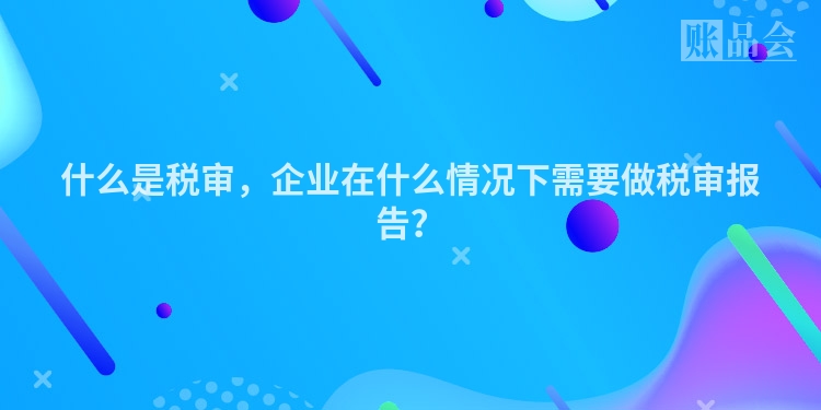 什么是税审，企业在什么情况下需要做税审报告？
