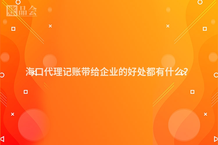 海口代理记账带给企业的好处都有什么？