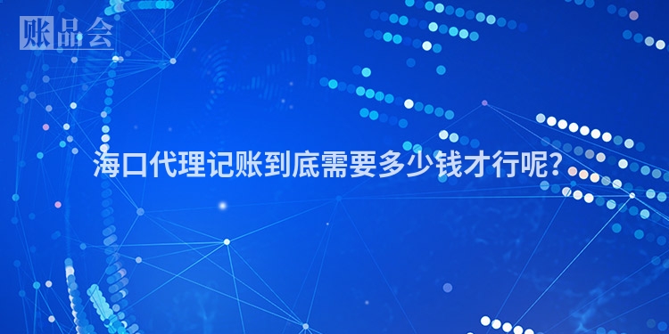 海口代理记账到底需要多少钱才行呢？