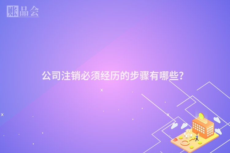 公司注销必须经历的步骤有哪些？