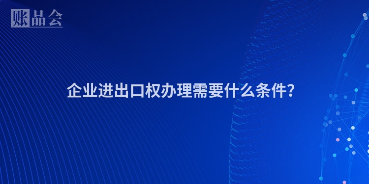 企业进出口权办理需要什么条件？