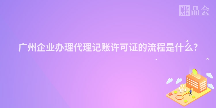 广州企业办理代理记账许可证的流程是什么?