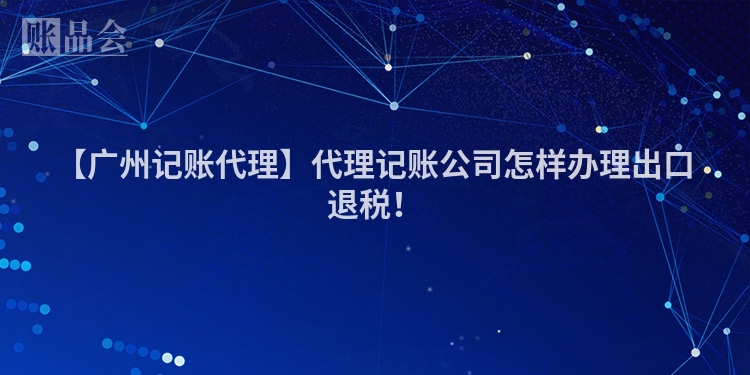 【广州记账代理】代理记账公司怎样办理出口退税！