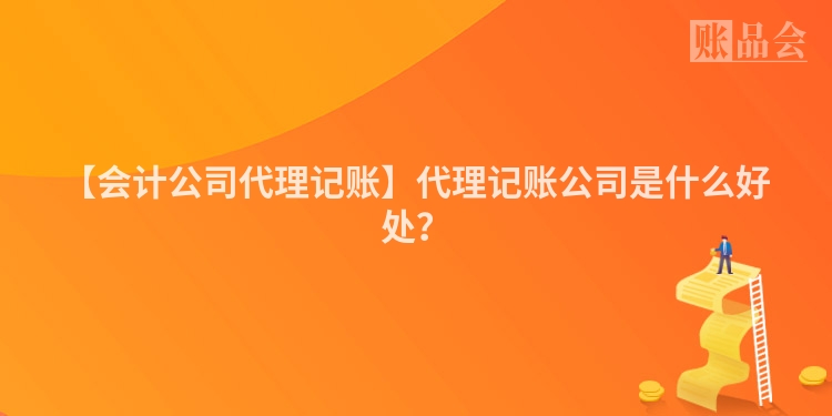 【会计公司代理记账】代理记账公司是什么好处？