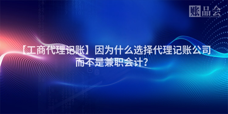 【工商代理记账】因为什么选择代理记账公司而不是兼职会计？