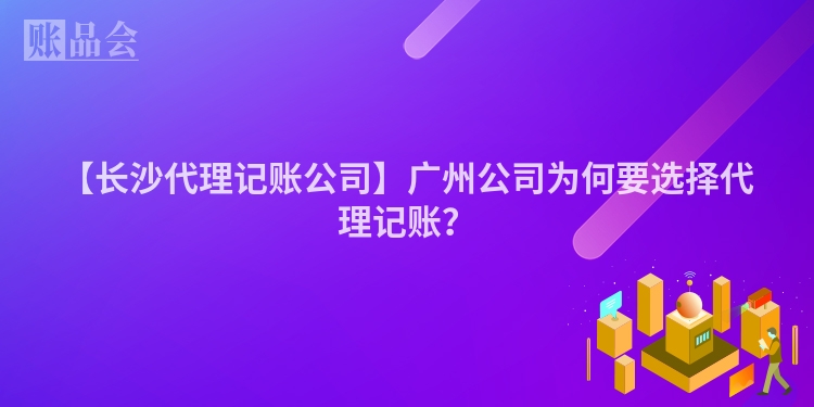 【长沙代理记账公司】广州公司为何要选择代理记账？