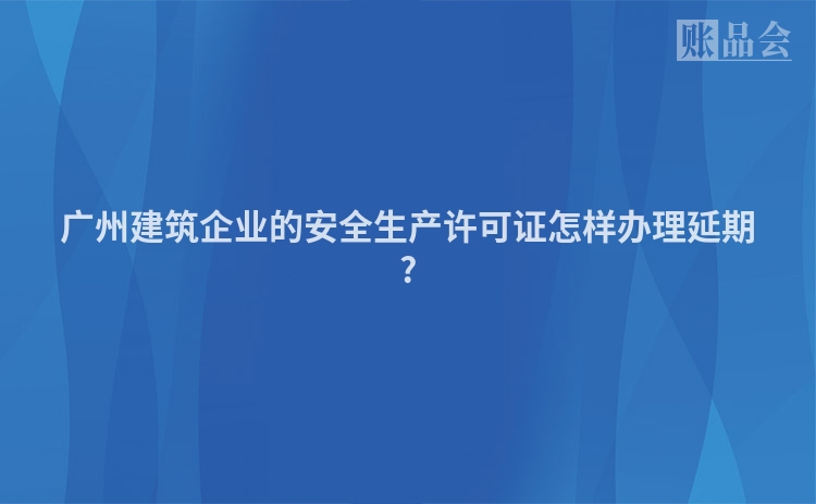广州建筑企业的安全生产许可证怎样办理延期?