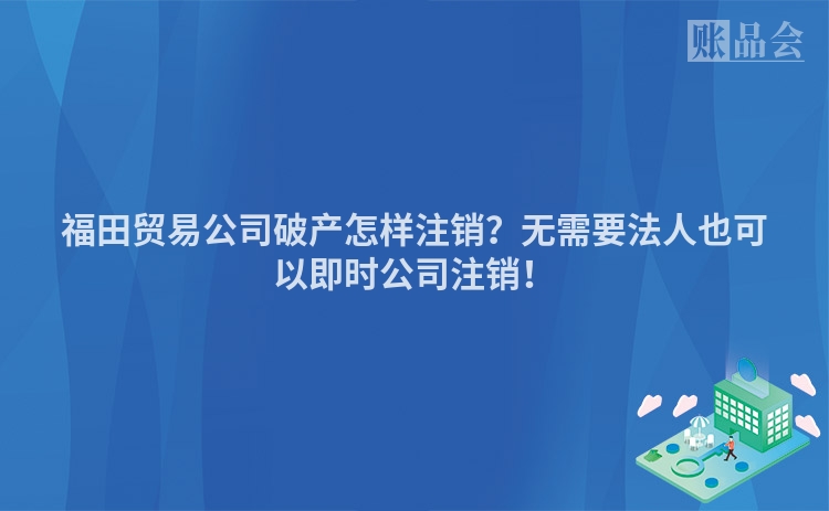 福田贸易公司破产怎样注销？无需要法人也可以即时公司注销！