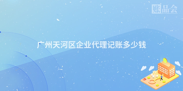 广州天河区企业代理记账多少钱